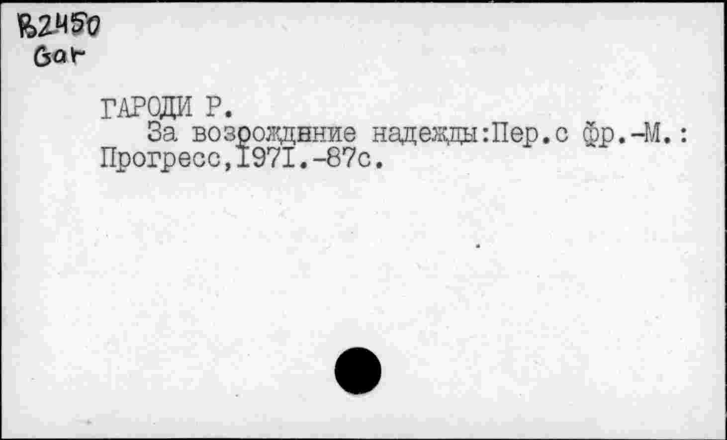 ﻿ГАРОДИ Р.
За возрождение надевды:Пер.с фр.-М.: Прогресс,1971.-87с.